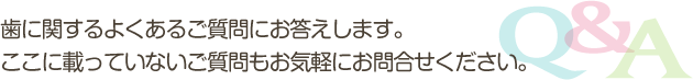 歯に関するよくあるご質問にお答えします。ここに載っていないご質問もお気軽にお問合せください。