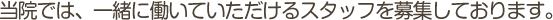 当院では、一緒に働いていただけるスタッフを募集しております。